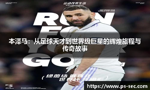 本泽马:从足球天才到世界级巨星的辉煌旅程与传奇故事