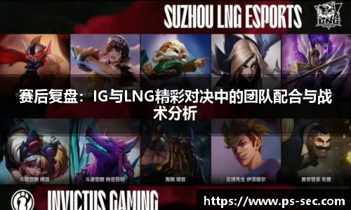 赛后复盘：IG与LNG精彩对决中的团队配合与战术分析