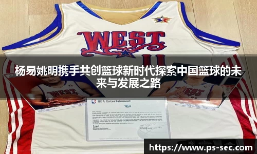 杨易姚明携手共创篮球新时代探索中国篮球的未来与发展之路