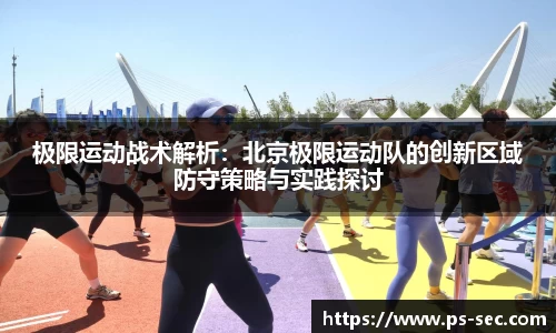 极限运动战术解析：北京极限运动队的创新区域防守策略与实践探讨