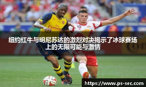 纽约红牛与明尼苏达的激烈对决揭示了冰球赛场上的无限可能与激情