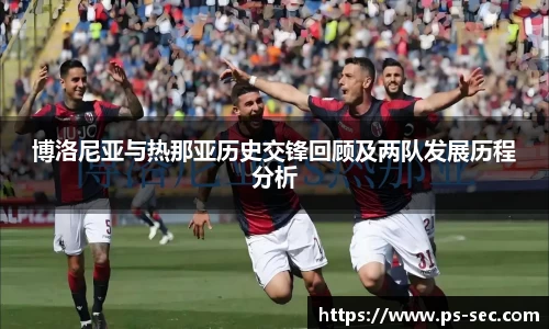 博洛尼亚与热那亚历史交锋回顾及两队发展历程分析