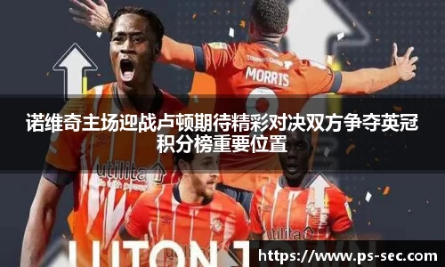 诺维奇主场迎战卢顿期待精彩对决双方争夺英冠积分榜重要位置
