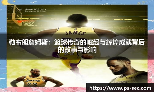 勒布朗詹姆斯：篮球传奇的崛起与辉煌成就背后的故事与影响