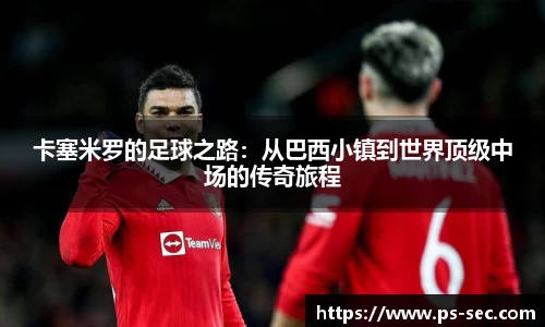 卡塞米罗的足球之路：从巴西小镇到世界顶级中场的传奇旅程